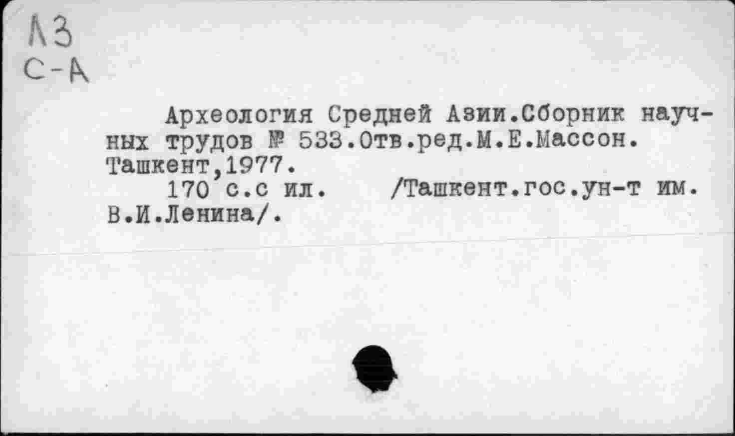 ﻿Археология Средней Азии.Сборник науч них трудов № 533.Отв.ред.М.Е.Массон. Ташкент,1977.
170 с.с ил. /Ташкент.гос.ун-т им. В.И.Ленина/.